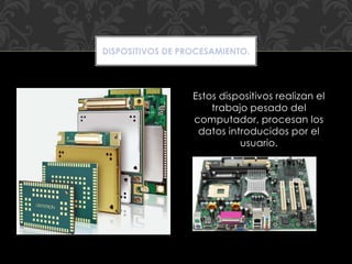 Estos dispositivos realizan el
trabajo pesado del
computador, procesan los
datos introducidos por el
usuario.
DISPOSITIVOS DE PROCESAMIENTO.
 