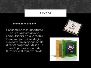 Es dispositivo más importante
en la estructura de una
computadora, ya que realiza
todas las operaciones lógicas
que permiten la ejecución de
diversos programas desde un
simple procesamiento de
texto hasta el más avanzado.
Microprocesador
EJEMPLOS
 