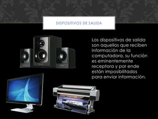 Los dispositivos de salida
son aquellos que reciben
información de la
computadora, su función
es eminentemente
receptora y por ende
están imposibilitados
para enviar información.
DISPOSITIVOS DE SALIDA
 
