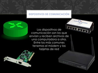 Los dispositivos de
comunicación son los que
envían y reciben archivos de
una computadora a otra.
Entre los más comunes
tenemos el módem y las
tarjetas de red
DISPOSITIVOS DE COMUNICACIÓN
 