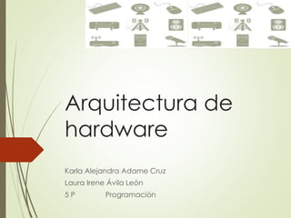 Arquitectura de
hardware
Karla Alejandra Adame Cruz
Laura Irene Ávila León
5 P Programación
 