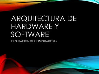 ARQUITECTURA DE
HARDWARE Y
SOFTWARE
GENERACION DE COMPUTADORES

 