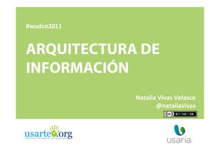 #wudco2011	
  


ARQUITECTURA DE
INFORMACIÓN
                 Natalia	
  Vivas	
  Velasco	
  
                        @nataliavivas	
  
 