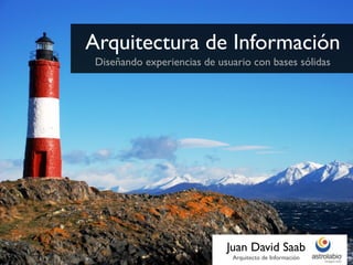 Arquitectura de Información
 Diseñando experiencias de usuario con bases sólidas




                             Juan David Saab
                              Arquitecto de Información
 