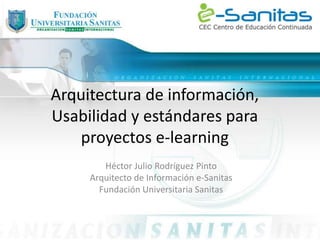 Arquitectura de información,
Usabilidad y estándares para
proyectos e-learning
Héctor Julio Rodríguez Pinto
Arquitecto de Información e-Sanitas
Fundación Universitaria Sanitas
 