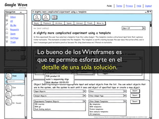 Lo bueno de los Wireframes es
que te permite esforzarte en el
 detalle de una sóla solución.




                    http://www.ﬂickr.com/photos/24801682@N08/4120093158/
 