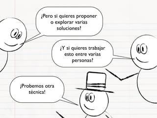 ¿Pero si quieres proponer
            o explorar varias
               soluciones?


                 ¿Y si quieres trabajar
                   esto entre varias
                       personas?



¡Probemos otra
    técnica!
 