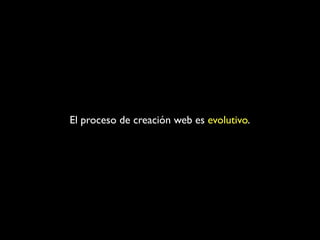 El proceso de creación web es evolutivo.
 