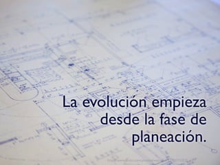 La evolución empieza
     desde la fase de
          planeación.
      http://www.ﬂickr.com/photos/wscullin/3770015203/
 