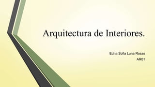 Arquitectura de Interiores.
Edna Sofia Luna Rosas
AR01
 