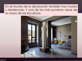 En el mundo de la decoración también hay modas
y tendencias. Y una de las más punteras viene de
la mano de las esculturas.
137
 
