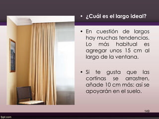 • ¿Cuál es el largo ideal?
• En cuestión de largos
hay muchas tendencias.
Lo más habitual es
agregar unos 15 cm al
largo de la ventana.
• Si te gusta que las
cortinas se arrastren,
añade 10 cm más: así se
apoyarán en el suelo.
149
 