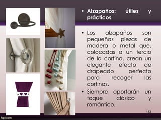 • Alzapaños: útiles y
prácticos
• Los alzapaños son
pequeñas piezas de
madera o metal que,
colocadas a un tercio
de la cortina, crean un
elegante efecto de
drapeado perfecto
para recoger las
cortinas.
• Siempre aportarán un
toque clásico y
romántico.
153
 