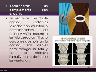 • Abrazaderas: un
complemento con
encanto
• En ventanas con doble
cortina, cortinajes
forrados con muletón o
combinaciones de
caída y visillo, recurre a
las abrazaderas (tiras o
cordones que sujetan la
cortina): son ideales
para recoger la tela y
crear un efectivo
llamativo, que destaque
las ventanas.
154
 