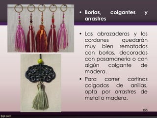 • Borlas, colgantes y
arrastres
• Las abrazaderas y los
cordones quedarán
muy bien rematados
con borlas, decoradas
con pasamanería o con
algún colgante de
madera.
• Para correr cortinas
colgadas de anillas,
opta por arrastres de
metal o madera.
155
 