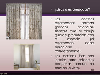 • ¿Lisas o estampadas?
• Las cortinas
estampadas animan
grandes estancias,
siempre que el dibujo
guarde proporción con
el espacio (el
estampado debe
apreciarse
correctamente).
• Las cortinas lisas son
ideales para estancias
pequeñas porque no
cansan la vista.
161
 