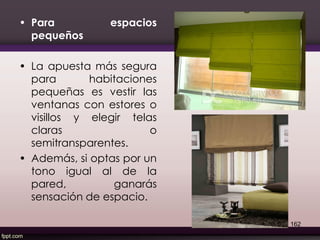 • Para espacios
pequeños
• La apuesta más segura
para habitaciones
pequeñas es vestir las
ventanas con estores o
visillos y elegir telas
claras o
semitransparentes.
• Además, si optas por un
tono igual al de la
pared, ganarás
sensación de espacio.
162
 