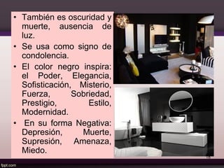 • También es oscuridad y
muerte, ausencia de
luz.
• Se usa como signo de
condolencia.
• El color negro inspira:
el Poder, Elegancia,
Sofisticación, Misterio,
Fuerza, Sobriedad,
Prestigio, Estilo,
Modernidad.
• En su forma Negativa:
Depresión, Muerte,
Supresión, Amenaza,
Miedo.
18
 