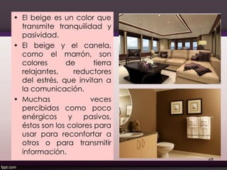 • El beige es un color que
transmite tranquilidad y
pasividad.
• El beige y el canela,
como el marrón, son
colores de tierra
relajantes, reductores
del estrés, que invitan a
la comunicación.
• Muchas veces
percibidos como poco
enérgicos y pasivos,
éstos son los colores para
usar para reconfortar a
otros o para transmitir
información.
28
 