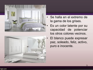 • Se halla en el extremo de
la gama de los grises.
• Es un color latente por su
capacidad de potenciar
los otros colores vecinos.
• El blanco puede expresar
paz, soleado, feliz, activo,
puro e inocente.
3
 