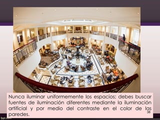 Nunca iluminar uniformemente los espacios; debes buscar
fuentes de iluminación diferentes mediante la iluminación
artificial y por medio del contraste en el color de las
paredes.
38
 