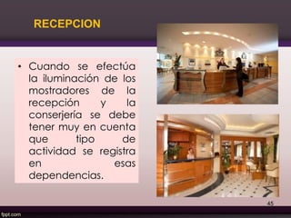 • Cuando se efectúa
la iluminación de los
mostradores de la
recepción y la
conserjería se debe
tener muy en cuenta
que tipo de
actividad se registra
en esas
dependencias.
RECEPCION
45
 
