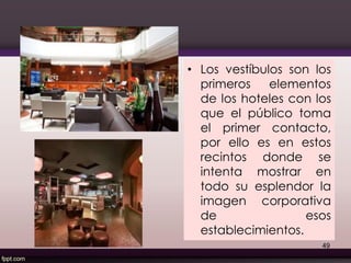 49
• Los vestíbulos son los
primeros elementos
de los hoteles con los
que el público toma
el primer contacto,
por ello es en estos
recintos donde se
intenta mostrar en
todo su esplendor la
imagen corporativa
de esos
establecimientos.
 