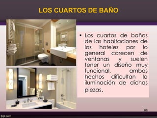LOS CUARTOS DE BAÑO
• Los cuartos de baños
de las habitaciones de
los hoteles por lo
general carecen de
ventanas y suelen
tener un diseño muy
funcional, ambos
hechos dificultan la
iluminación de dichas
piezas.
68
 