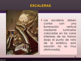 ESCALERAS
• Las escaleras deben
contar con una
iluminación vertical
mediante luminarias
colocadas en las caras
inferiores de los tramos
(bajo el punto de vista
de la estética, esta
solución no es muy
afortunada).
75
 