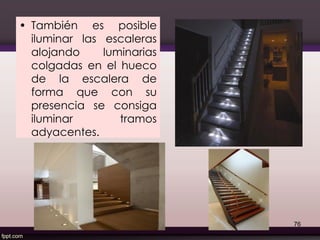 • También es posible
iluminar las escaleras
alojando luminarias
colgadas en el hueco
de la escalera de
forma que con su
presencia se consiga
iluminar tramos
adyacentes.
76
 