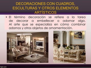 DECORACIONES CON CUADROS,
ESCULTURAS Y OTROS ELEMENTOS
ARTÍSTICOS
• El término decoración se refiere a la tarea
de decorar a embellecer o adornar algo.
Al arte que se especializa en cómo combinar
adornos y otros objetos de ornamentación.
78
 