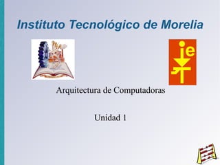 Instituto Tecnológico de Morelia

Arquitectura de Computadoras
Unidad 1

 