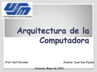 Arquitectura de la
               Computadora

Prof: Neil Paredes                        Alumno: Juan Dos Passos

                     Caracas, Mayo de 2012.
 