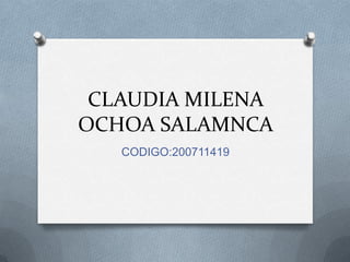 CLAUDIA MILENA
OCHOA SALAMNCA
   CODIGO:200711419
 