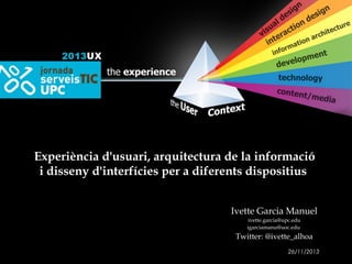 Experiència d'usuari, arquitectura de la informació
i disseny d'interfícies per a diferents dispositius
Ivette Garcia Manuel
ivette.garcia@upc.edu
igarciamanu@uoc.edu

Twitter: @ivette_alhoa
26/11/2013

 