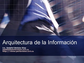 Arquitectura de la Información
Lic. Sabdiel Batista Díaz
sabdiel@perlavision.icrt.cu
http://:www.perlavision.icrt.cu
 