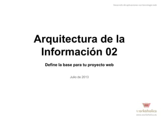 Arquitectura de la
Información 02
Define la base para tu proyecto web
Julio de 2013

 