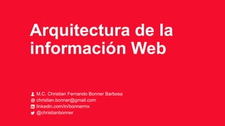 Arquitectura de la
información Web
M.C. Christian Fernando Bonner Barbosa
christian.bonner@gmail.com
linkedin.com/in/bonnermx
@christianbonner

 