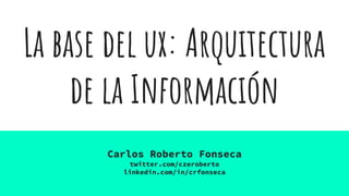 La base del ux: Arquitectura
de la Información
Carlos Roberto Fonseca
twitter.com/czeroberto
linkedin.com/in/crfonseca
 