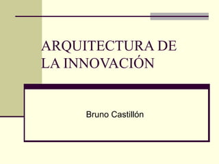 ARQUITECTURA DE LA INNOVACIÓN Bruno Castillón 