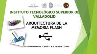 INSTITUTO TECNOLÓGICO SUPERIOR DE
VALLADOLID
ARQUITECTURA DE LA
MEMORIA FLASH
ELABORADO POR LA DOCENTE: M.E. YESENIA CETINA
 