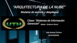 “ARQUITECTURA DE LA NUBE”
Modelos de servicio y despliegue
Aída Melissa Centeno
202020060082
Clase: “Sistemas de Información
Gerencial” Máster Guillermo Brand
 