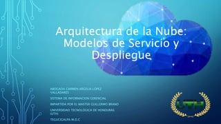 Arquitectura de la Nube:
Modelos de Servicio y
Despliegue
ABOGADA CARMEN ARGELIA LÓPEZ
VALLADARES
SISTEMA DE INFORMACION GERENCIAL
IMPARTIDA POR EL MASTER GUILLERMO BRAND
UNIVERSIDAD TECNOLÓGICA DE HONDURAS
(UTH)
TEGUCIGALPA M.D.C
 