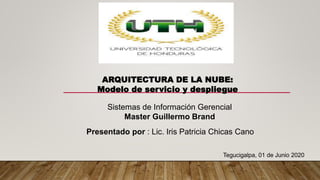 ARQUITECTURA DE LA NUBE:
Modelo de servicio y despliegue
Sistemas de Información Gerencial
Master Guillermo Brand
Presentado por : Lic. Iris Patricia Chicas Cano
Tegucigalpa, 01 de Junio 2020
 