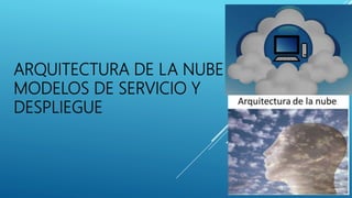 ARQUITECTURA DE LA NUBE
MODELOS DE SERVICIO Y
DESPLIEGUE
 