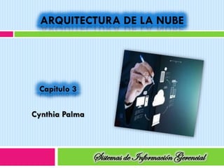 Capitulo 3
Cynthia Palma
Sistemas de Información Gerencial
ARQUITECTURA DE LA NUBE
 