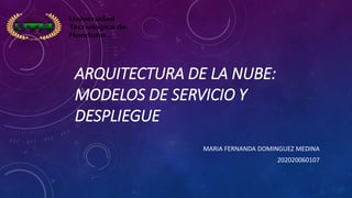 ARQUITECTURA DE LA NUBE:
MODELOS DE SERVICIO Y
DESPLIEGUE
MARIA FERNANDA DOMINGUEZ MEDINA
202020060107
 
