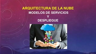 ARQUITECTURA DE LA NUBE
MODELOS DE SERVICIOS
Y
DESPLIEGUE
 
