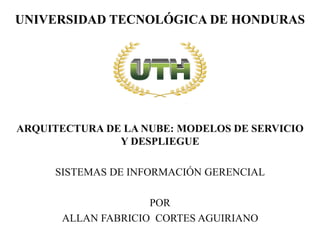UNIVERSIDAD TECNOLÓGICA DE HONDURAS
ARQUITECTURA DE LA NUBE: MODELOS DE SERVICIO
Y DESPLIEGUE
SISTEMAS DE INFORMACIÓN GERENCIAL
POR
ALLAN FABRICIO CORTES AGUIRIANO
 