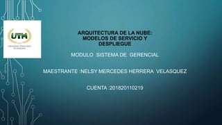 ARQUITECTURA DE LA NUBE:
MODELOS DE SERVICIO Y
DESPLIEGUE
MODULO SISTEMA DE GERENCIAL
MAESTRANTE :NELSY MERCEDES HERRERA VELASQUEZ
CUENTA :201820110219
 